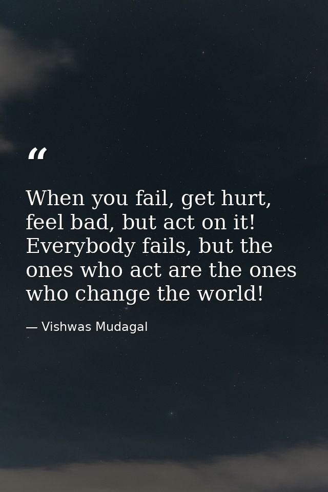 When you fail, get hurt, feel bad, but act on it! Everybody fails, but the ones who act are the ones who change the worl — Vishwas Mudagal