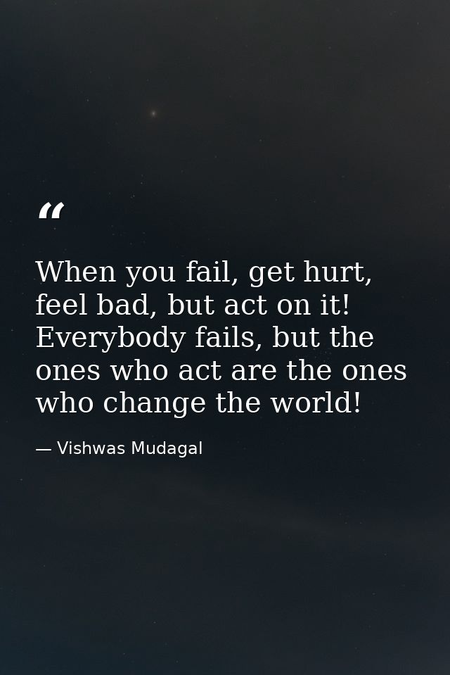 When you fail, get hurt, feel bad, but act on it! Everybody fails, but the ones who act are the ones who change the worl — Vishwas Mudagal
