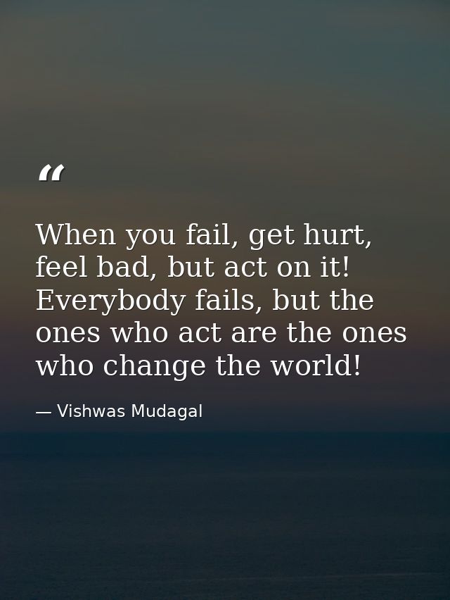 When you fail, get hurt, feel bad, but act on it! Everybody fails, but the ones who act are the ones who change the worl — Vishwas Mudagal