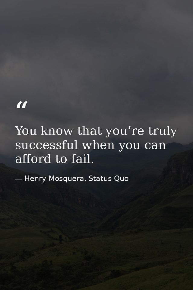 You know that you’re truly successful when you can afford to fail. — Henry Mosquera, Status Quo