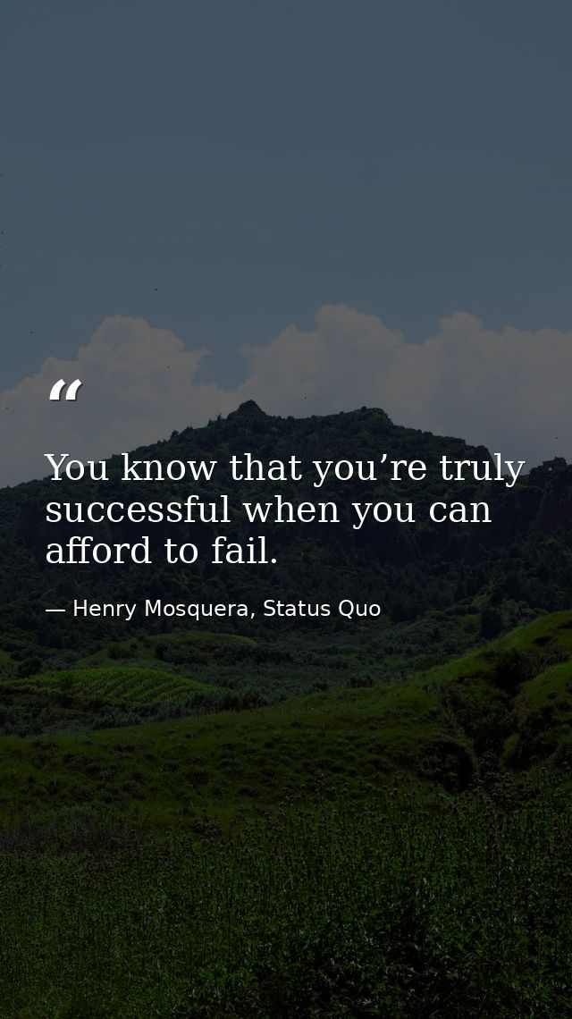 You know that you’re truly successful when you can afford to fail. — Henry Mosquera, Status Quo