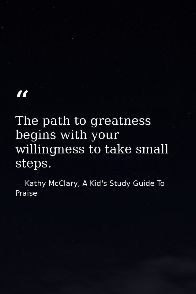 The path to greatness begins with your willingness to take small steps. — Kathy McClary, A Kid's Study Guide To Praise