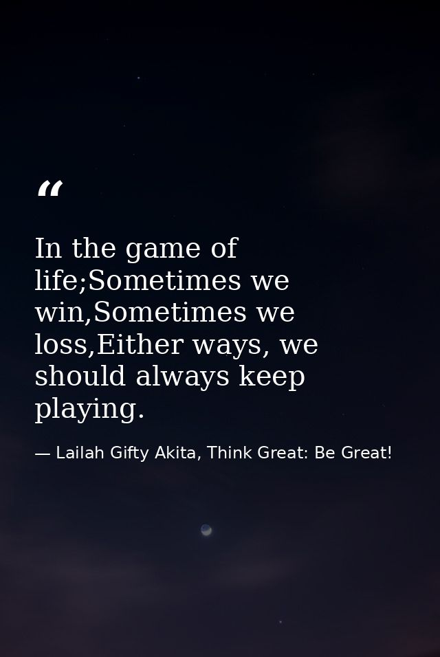 In the game of life;Sometimes we win,Sometimes we loss,Either ways, we should always keep playing. — Lailah Gifty Akita, Think Great: Be Great!