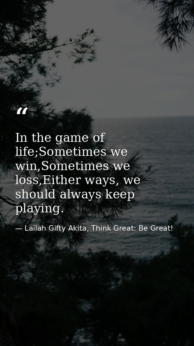 In the game of life;Sometimes we win,Sometimes we loss,Either ways, we should always keep playing. — Lailah Gifty Akita, Think Great: Be Great!