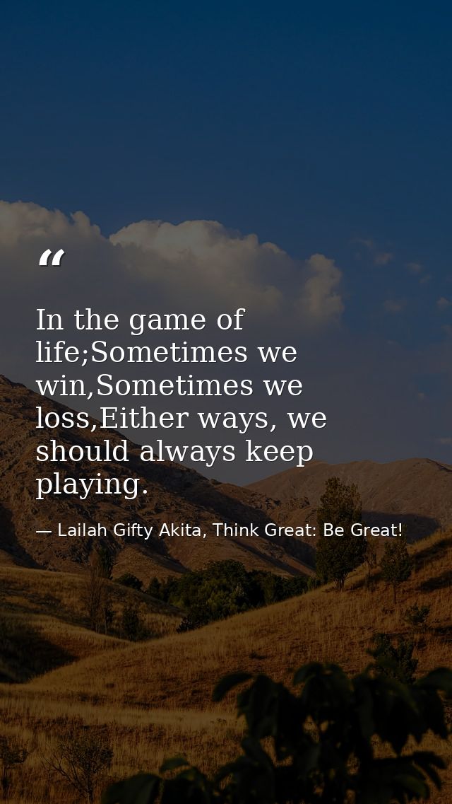 In the game of life;Sometimes we win,Sometimes we loss,Either ways, we should always keep playing. — Lailah Gifty Akita, Think Great: Be Great!