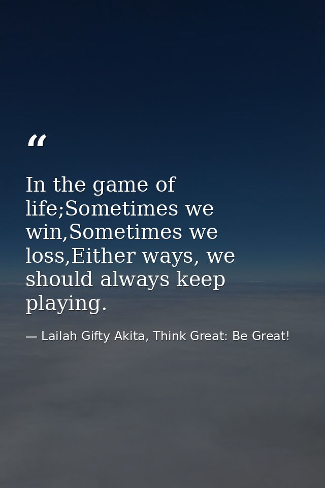 In the game of life;Sometimes we win,Sometimes we loss,Either ways, we should always keep playing. — Lailah Gifty Akita, Think Great: Be Great!