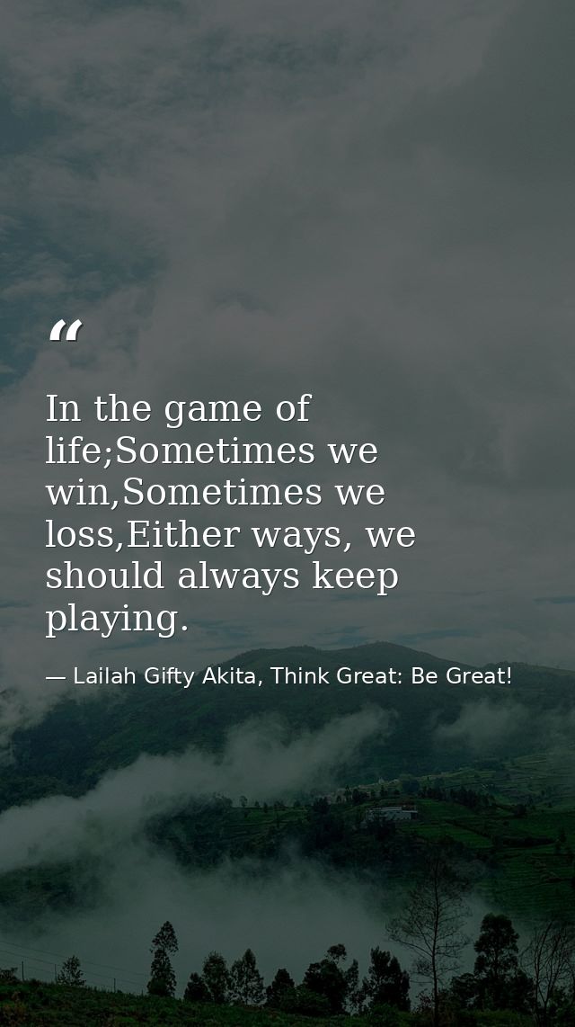 In the game of life;Sometimes we win,Sometimes we loss,Either ways, we should always keep playing. — Lailah Gifty Akita, Think Great: Be Great!