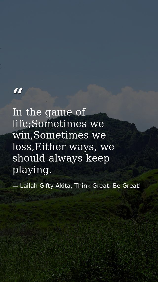 In the game of life;Sometimes we win,Sometimes we loss,Either ways, we should always keep playing. — Lailah Gifty Akita, Think Great: Be Great!