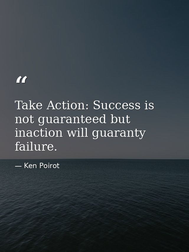 Take Action: Success is not guaranteed but inaction will guaranty failure. — Ken Poirot