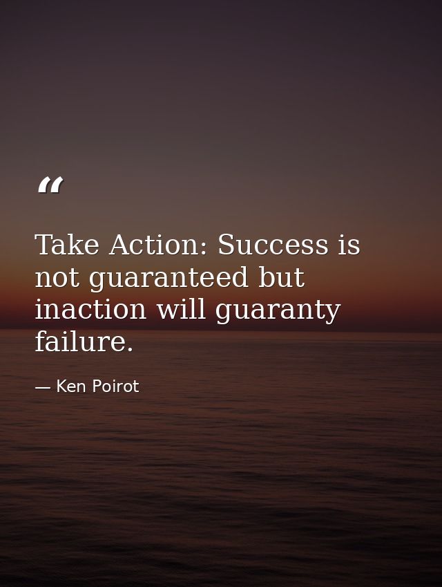 Take Action: Success is not guaranteed but inaction will guaranty failure. — Ken Poirot