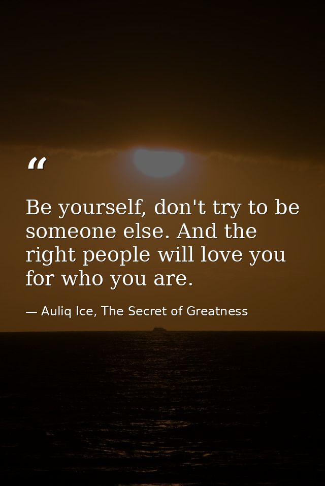 Be yourself, don't try to be someone else. And the right people will love you for who you are. — Auliq Ice, The Secret of Greatness