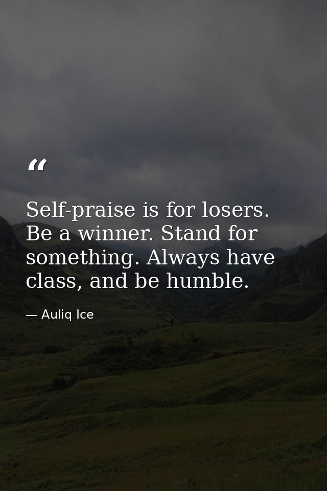 Self-praise is for losers. Be a winner. Stand for something. Always have class, and be humble. — Auliq Ice