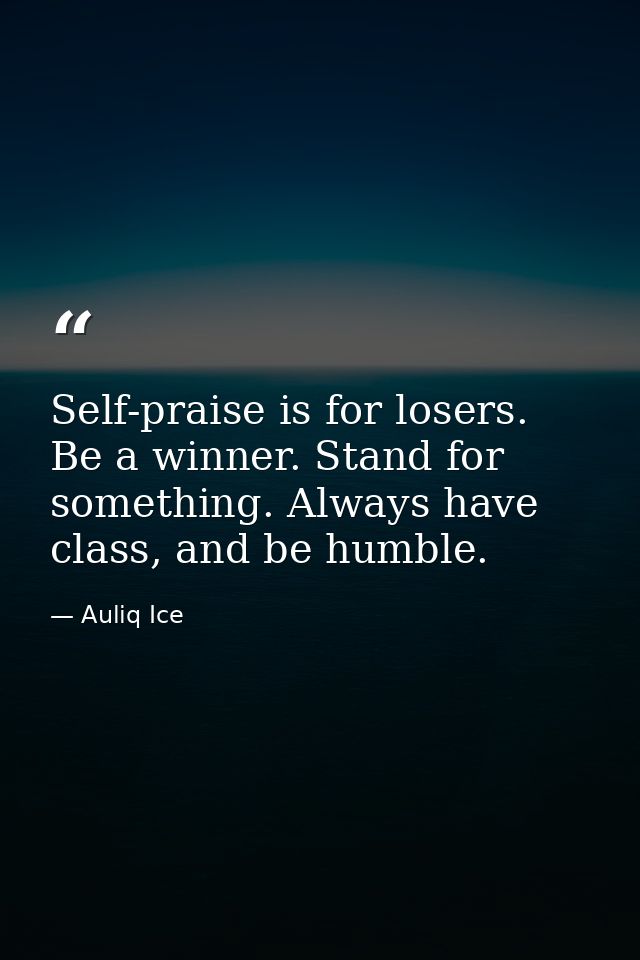 Self-praise is for losers. Be a winner. Stand for something. Always have class, and be humble. — Auliq Ice