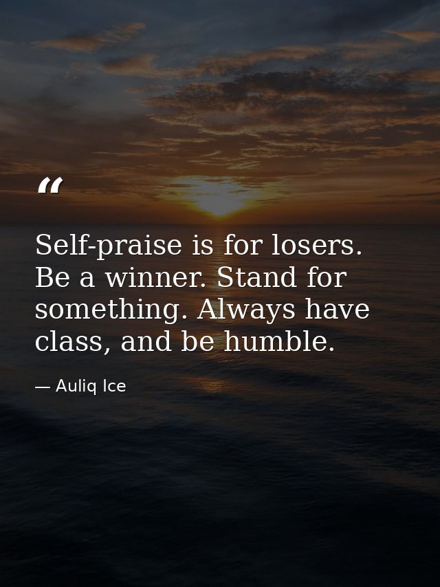 Self-praise is for losers. Be a winner. Stand for something. Always have class, and be humble. — Auliq Ice