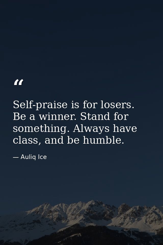 Self-praise is for losers. Be a winner. Stand for something. Always have class, and be humble. — Auliq Ice