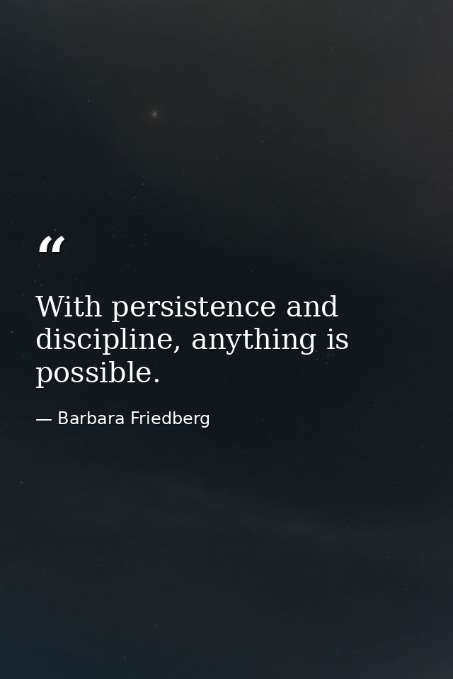 With persistence and discipline, anything is possible. — Barbara Friedberg