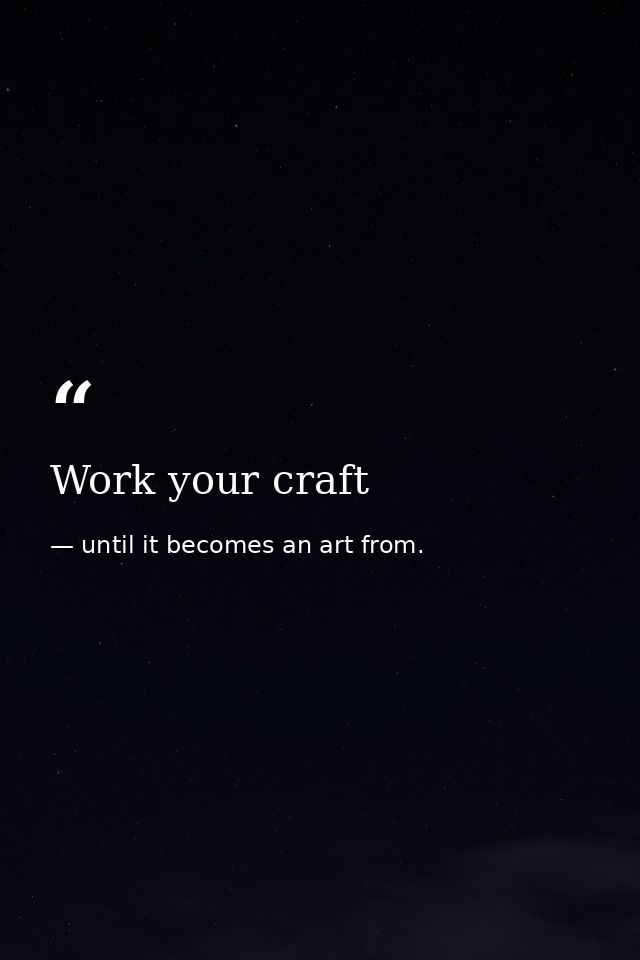 Work your craft — until it becomes an art from.