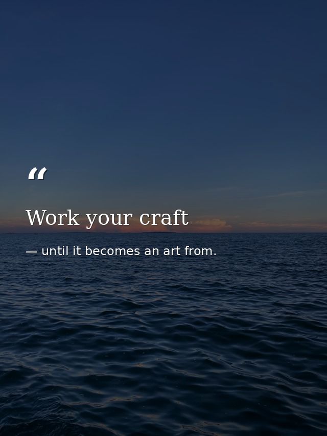 Work your craft — until it becomes an art from.