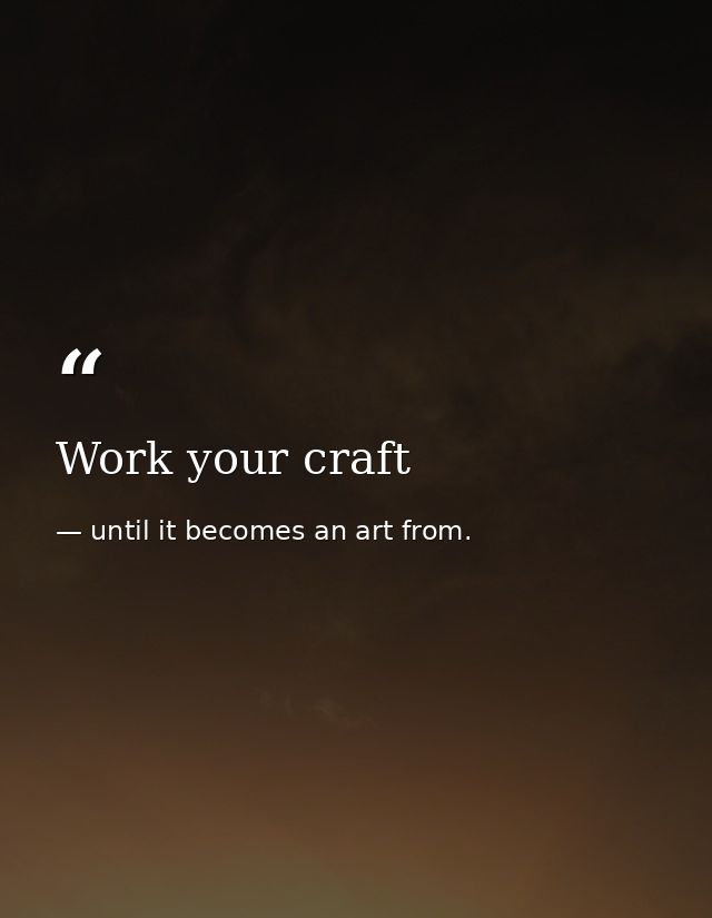 Work your craft — until it becomes an art from.
