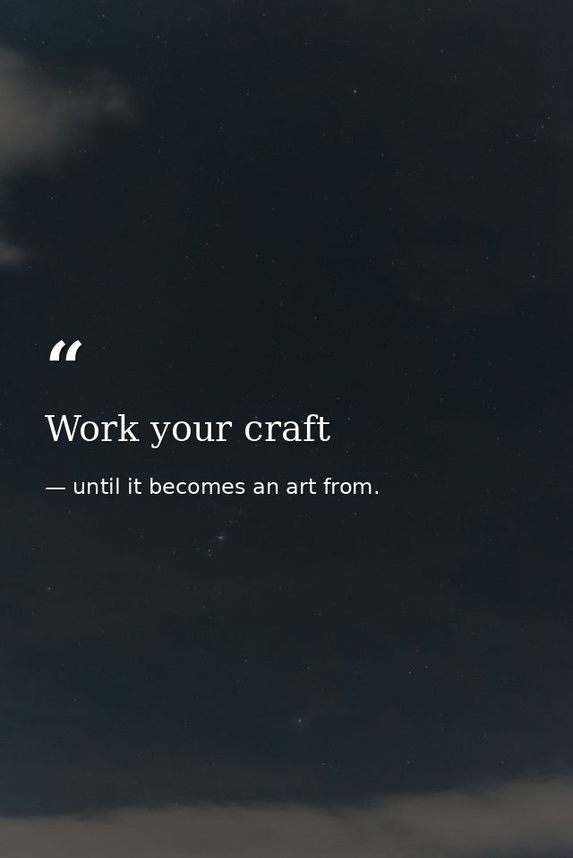 Work your craft — until it becomes an art from.