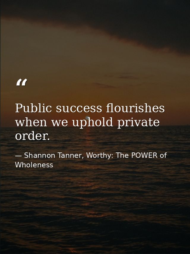 Public success flourishes when we uphold private order. — Shannon Tanner, Worthy: The POWER of Wholeness