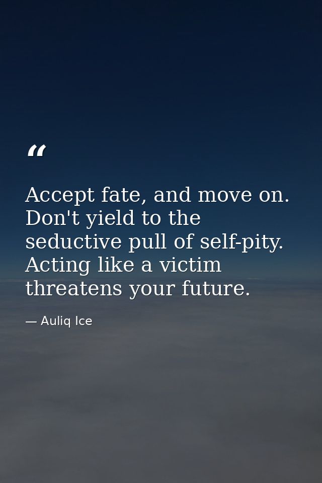 Accept fate, and move on. Don't yield to the seductive pull of self-pity. Acting like a victim threatens your future. — Auliq Ice