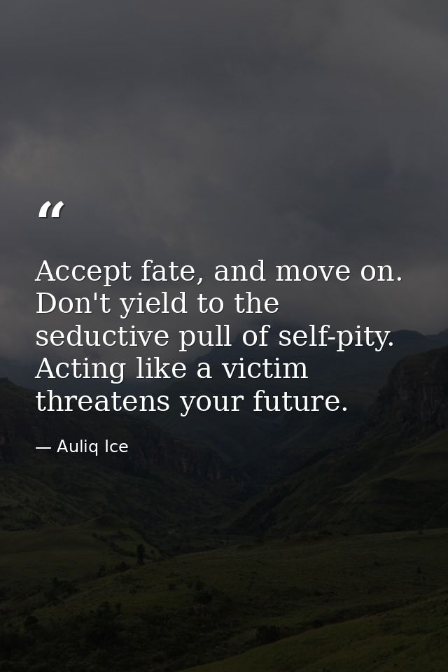 Accept fate, and move on. Don't yield to the seductive pull of self-pity. Acting like a victim threatens your future. — Auliq Ice