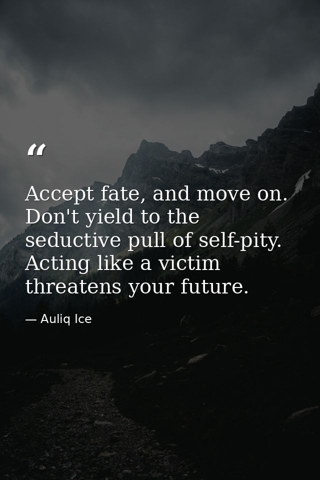 Accept fate, and move on. Don't yield to the seductive pull of self-pity. Acting like a victim threatens your future. — Auliq Ice
