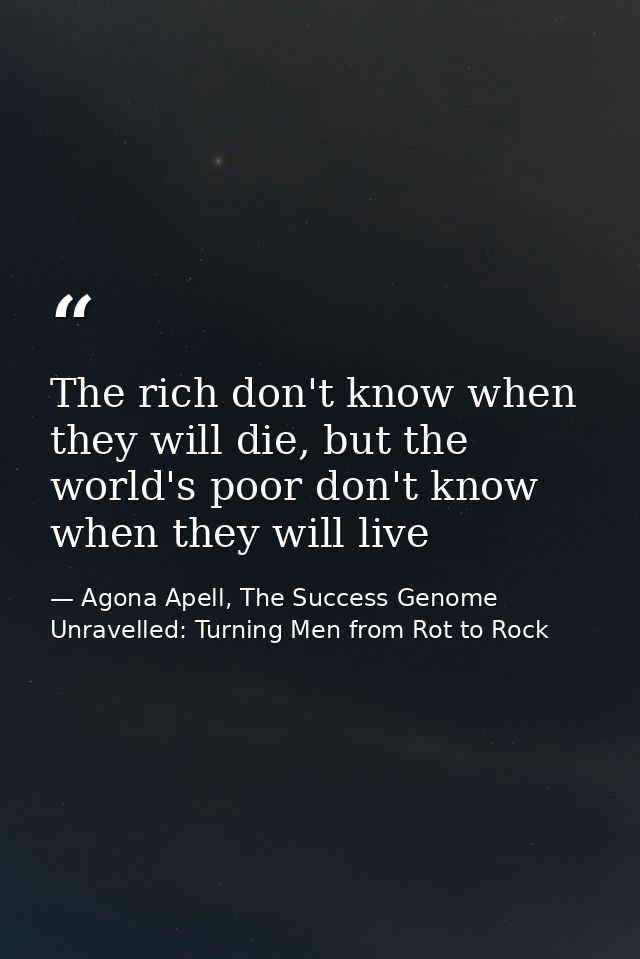 The rich don't know when they will die, but the world's poor don't know when they will live — Agona Apell, The Success Genome Unravelled: Turning Men from Rot to Rock