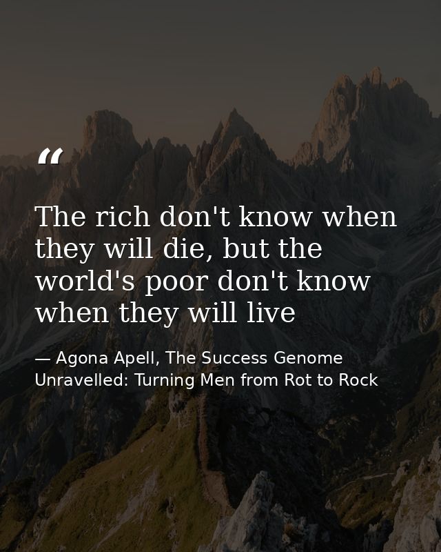 The rich don't know when they will die, but the world's poor don't know when they will live — Agona Apell, The Success Genome Unravelled: Turning Men from Rot to Rock