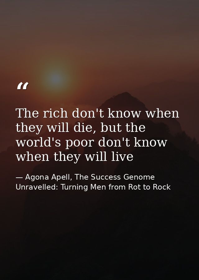 The rich don't know when they will die, but the world's poor don't know when they will live — Agona Apell, The Success Genome Unravelled: Turning Men from Rot to Rock
