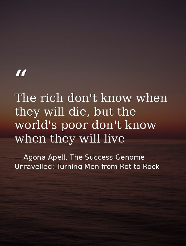 The rich don't know when they will die, but the world's poor don't know when they will live — Agona Apell, The Success Genome Unravelled: Turning Men from Rot to Rock