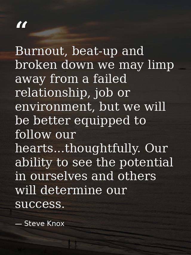 Burnout, beat-up and broken down we may limp away from a failed relationship, job or environment, but we will be better  — Steve Knox