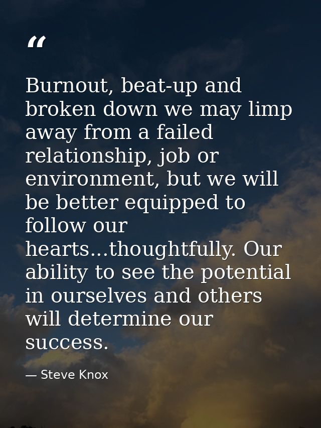 Burnout, beat-up and broken down we may limp away from a failed relationship, job or environment, but we will be better  — Steve Knox