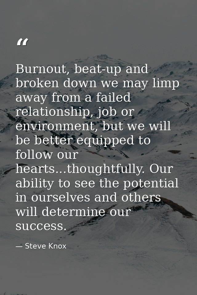 Burnout, beat-up and broken down we may limp away from a failed relationship, job or environment, but we will be better  — Steve Knox