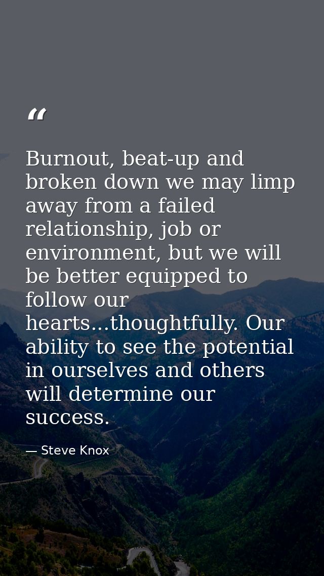 Burnout, beat-up and broken down we may limp away from a failed relationship, job or environment, but we will be better  — Steve Knox