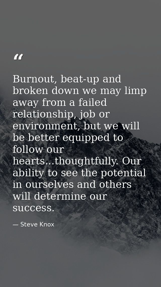 Burnout, beat-up and broken down we may limp away from a failed relationship, job or environment, but we will be better  — Steve Knox