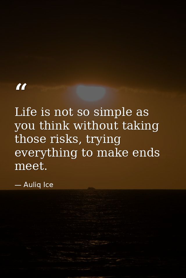 Life is not so simple as you think without taking those risks, trying everything to make ends meet. — Auliq Ice