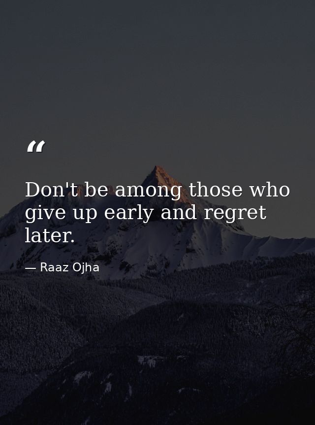 Don't be among those who give up early and regret later. — Raaz Ojha