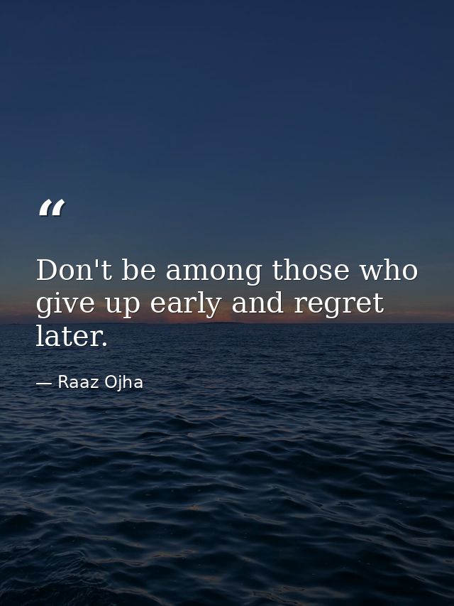 Don't be among those who give up early and regret later. — Raaz Ojha