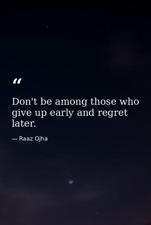 Don't be among those who give up early and regret later. — Raaz Ojha