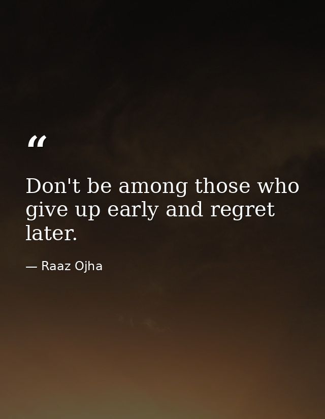 Don't be among those who give up early and regret later. — Raaz Ojha