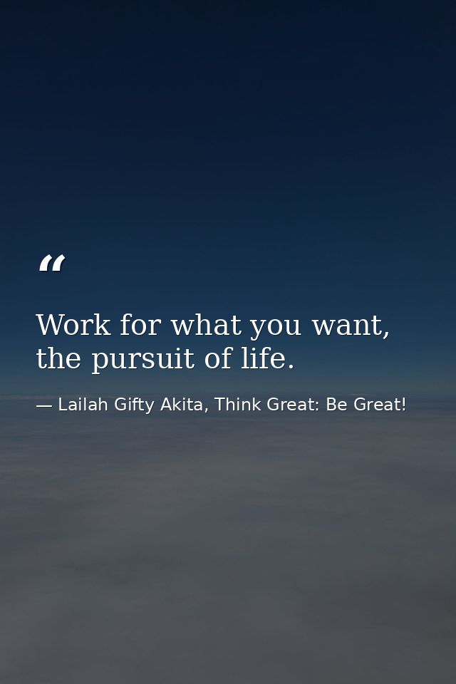 Work for what you want, the pursuit of life. — Lailah Gifty Akita, Think Great: Be Great!