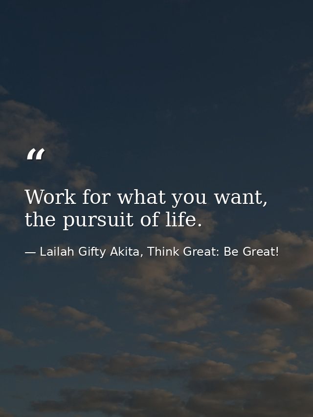 Work for what you want, the pursuit of life. — Lailah Gifty Akita, Think Great: Be Great!