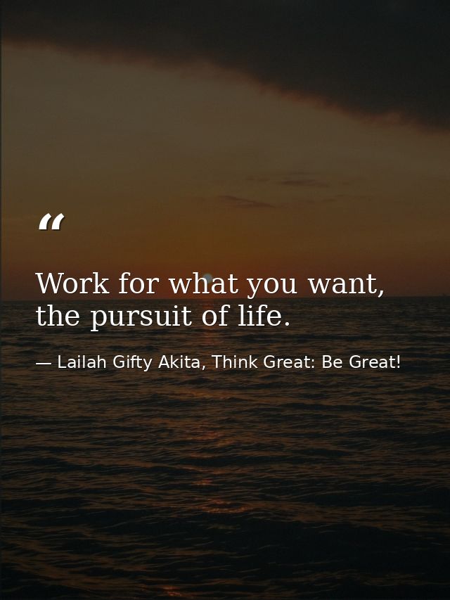 Work for what you want, the pursuit of life. — Lailah Gifty Akita, Think Great: Be Great!