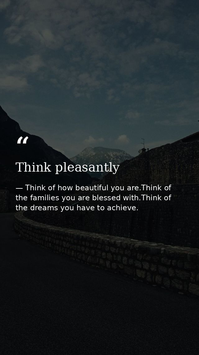 Think pleasantly — Think of how beautiful you are.Think of the families you are blessed with.Think of the dreams you have to achieve.