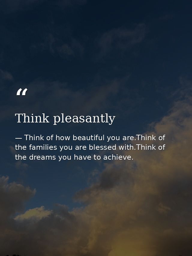 Think pleasantly — Think of how beautiful you are.Think of the families you are blessed with.Think of the dreams you have to achieve.