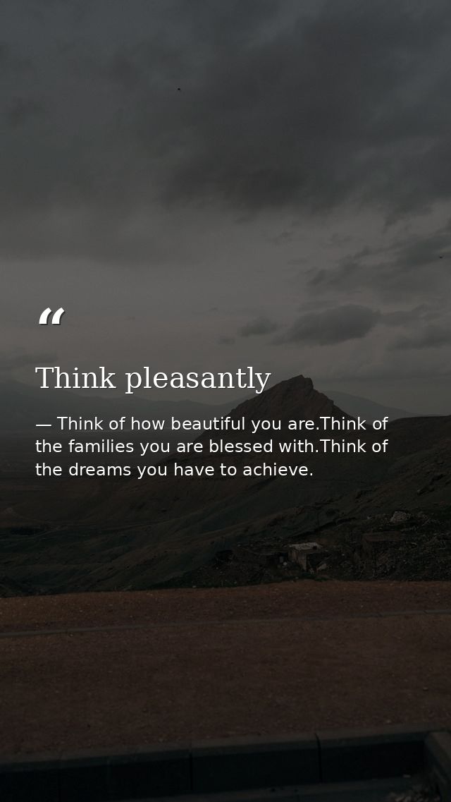 Think pleasantly — Think of how beautiful you are.Think of the families you are blessed with.Think of the dreams you have to achieve.