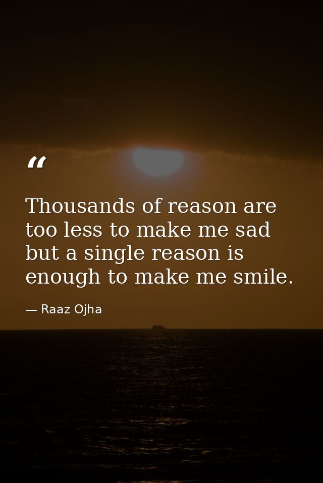 Thousands of reason are too less to make me sad but a single reason is enough to make me smile. — Raaz Ojha