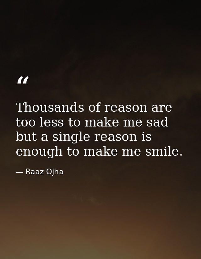 Thousands of reason are too less to make me sad but a single reason is enough to make me smile. — Raaz Ojha